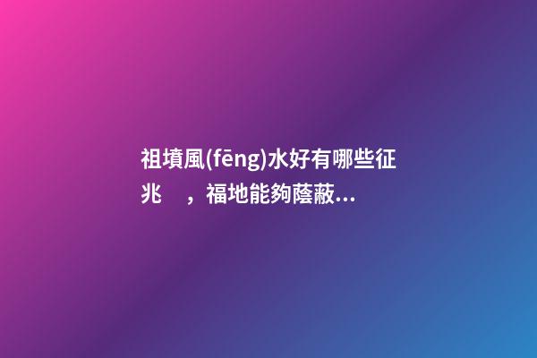 祖墳風(fēng)水好有哪些征兆，福地能夠蔭蔽子孫
